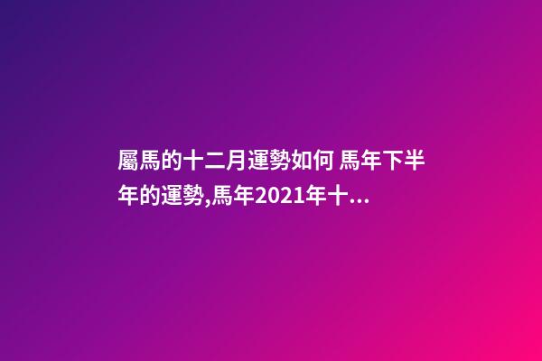 屬馬的十二月運勢如何 馬年下半年的運勢,馬年2021年十二個月的運勢及運程-第1張-觀點-玄機派